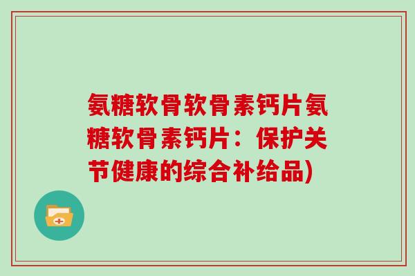 氨糖软骨软骨素钙片氨糖软骨素钙片:保护关节健康的综合补给品) 氨糖软骨软骨素钙片氨糖软骨素钙片:保护关节健康的综合补给品)
