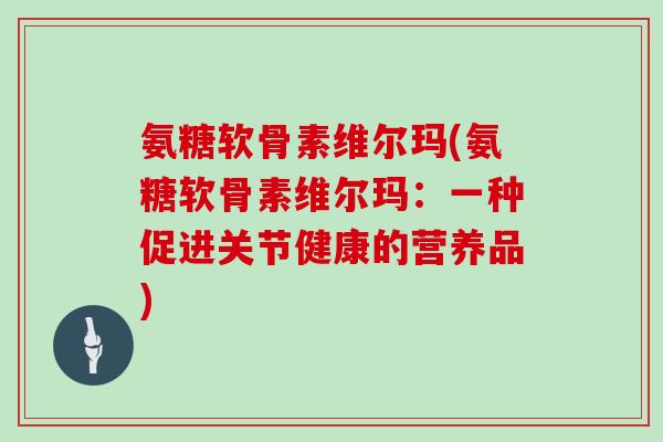 氨糖软骨素维尔玛(氨糖软骨素维尔玛:一种促进关节健康的营养品) 氨糖软骨素维尔玛(氨糖软骨素维尔玛:一种促进关节健康的营养品)
