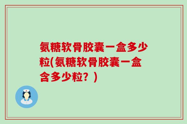 氨糖软骨胶囊一盒多少粒(氨糖软骨胶囊一盒含多少粒?) 氨糖软骨胶囊一盒多少粒(氨糖软骨胶囊一盒含多少粒?)