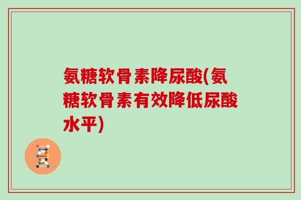 氨糖软骨素降尿酸(氨糖软骨素有效降低尿酸水平) 氨糖软骨素降尿酸(氨糖软骨素有效降低尿酸水平)