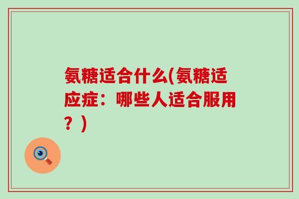 氨糖适合什么(氨糖适应症:哪些人适合服用?) 氨糖适合什么(氨糖适应症:哪些人适合服用?)