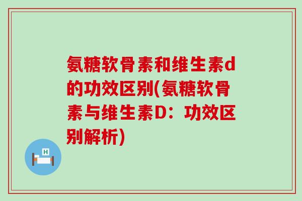 氨糖软骨素和维生素d的功效区别(氨糖软骨素与维生素D：功效区别解析)