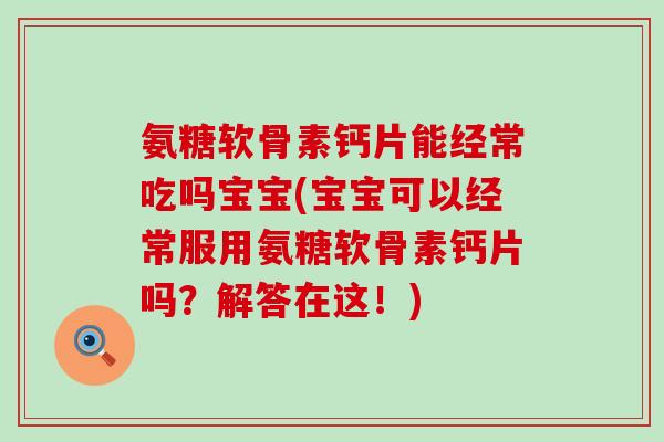 氨糖软骨素钙片能经常吃吗宝宝(宝宝可以经常服用氨糖软骨素钙片吗？解答在这！)