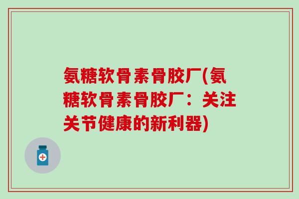 氨糖软骨素骨胶厂(氨糖软骨素骨胶厂:关注关节健康的新利器) 氨糖软骨素骨胶厂(氨糖软骨素骨胶厂:关注关节健康的新利器)