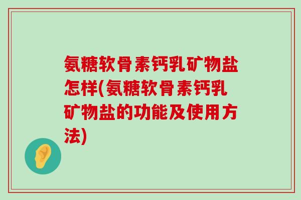 氨糖软骨素钙乳矿物盐怎样(氨糖软骨素钙乳矿物盐的功能及使用方法)