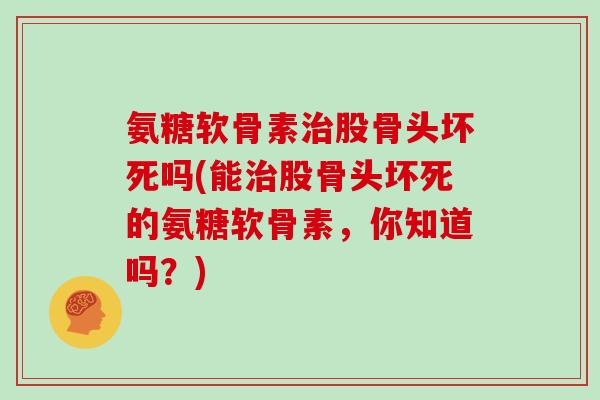 氨糖软骨素股骨头坏死吗(能股骨头坏死的氨糖软骨素,你知道吗?) 氨糖软骨素股骨头坏死吗(能股骨头坏死的氨糖软骨素,你知道吗?)