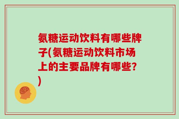氨糖运动饮料有哪些牌子(氨糖运动饮料市场上的主要品牌有哪些?) 氨糖运动饮料有哪些牌子(氨糖运动饮料市场上的主要品牌有哪些?)