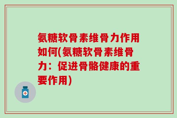 氨糖软骨素维骨力作用如何(氨糖软骨素维骨力:促进骨骼健康的重要作用) 氨糖软骨素维骨力作用如何(氨糖软骨素维骨力:促进骨骼健康的重要作用)