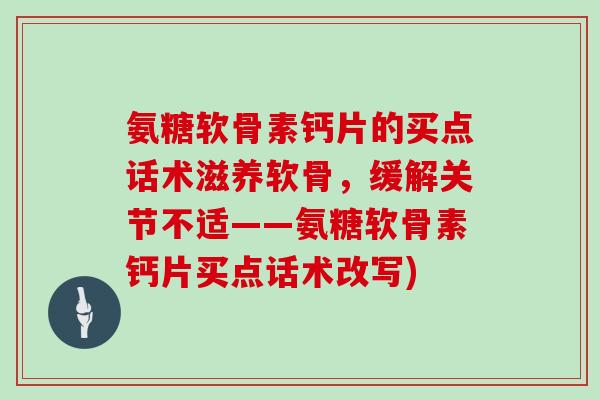 氨糖软骨素钙片的买点话术滋养软骨,缓解关节不适——氨糖软骨素钙片买点话术改写) 氨糖软骨素钙片的买点话术滋养软骨,缓解关节不适——氨糖软骨素钙片买点话术改写)