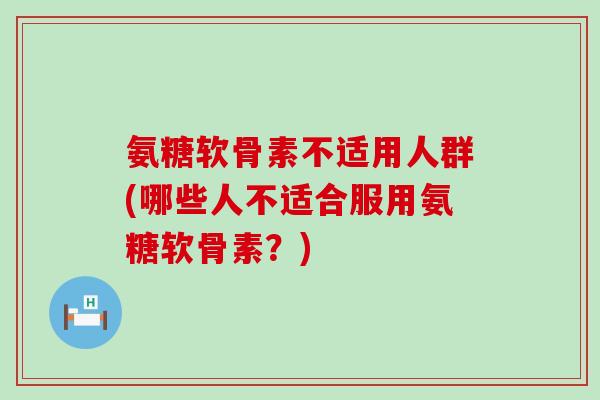 氨糖软骨素不适用人群(哪些人不适合服用氨糖软骨素?) 氨糖软骨素不适用人群(哪些人不适合服用氨糖软骨素?)