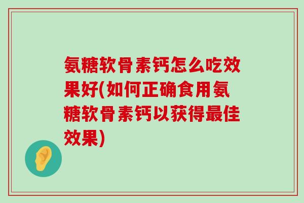 氨糖软骨素钙怎么吃效果好(如何正确食用氨糖软骨素钙以获得佳效果) 氨糖软骨素钙怎么吃效果好(如何正确食用氨糖软骨素钙以获得佳效果)