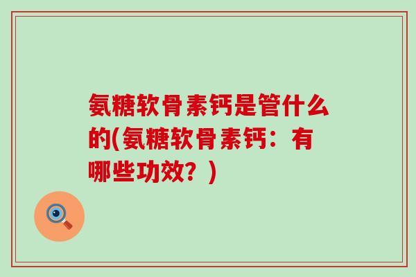 氨糖软骨素钙是管什么的(氨糖软骨素钙：有哪些功效？)