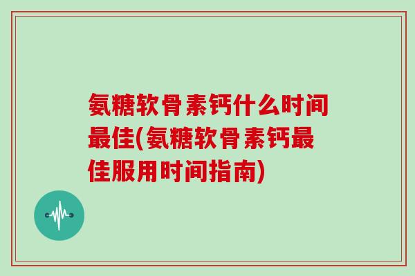氨糖软骨素钙什么时间佳(氨糖软骨素钙佳服用时间指南) 氨糖软骨素钙什么时间佳(氨糖软骨素钙佳服用时间指南)