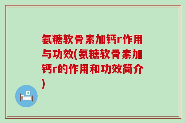 氨糖软骨素加钙r作用与功效(氨糖软骨素加钙r的作用和功效简介)