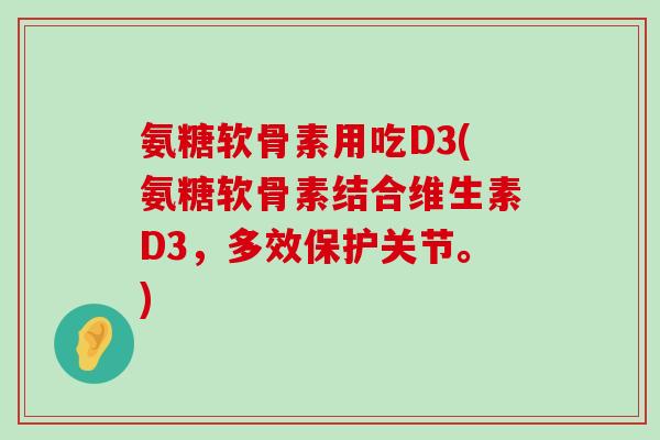 氨糖软骨素用吃D3(氨糖软骨素结合维生素D3，多效保护关节。)