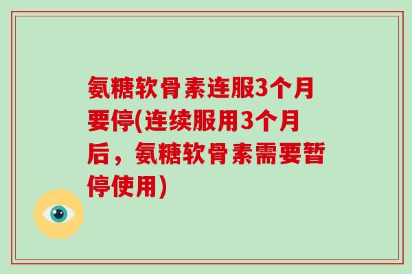 氨糖软骨素连服3个月要停(连续服用3个月后，氨糖软骨素需要暂停使用)