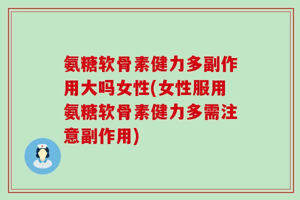 氨糖软骨素健力多副作用大吗女性(女性服用氨糖软骨素健力多需注意副作用)
