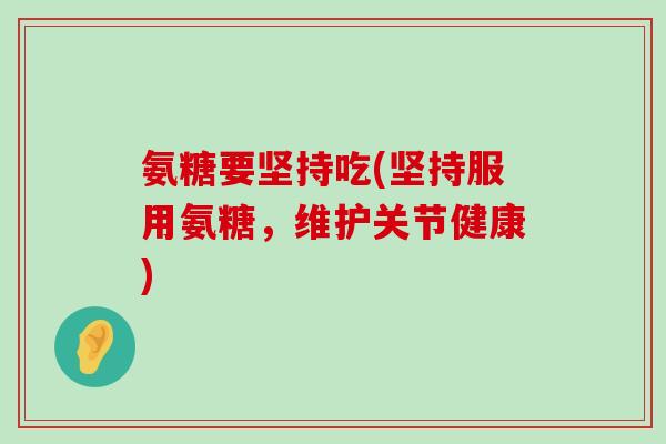 氨糖要坚持吃(坚持服用氨糖,维护关节健康) 氨糖要坚持吃(坚持服用氨糖,维护关节健康)