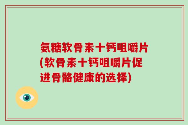 氨糖软骨素十钙咀嚼片(软骨素十钙咀嚼片促进骨骼健康的选择)