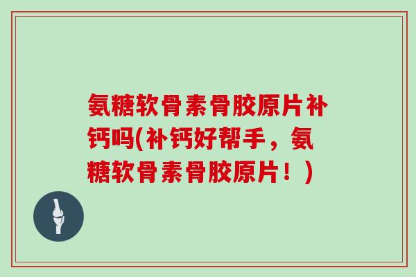 氨糖软骨素骨胶原片补钙吗(补钙好帮手,氨糖软骨素骨胶原片!) 氨糖软骨素骨胶原片补钙吗(补钙好帮手,氨糖软骨素骨胶原片!)