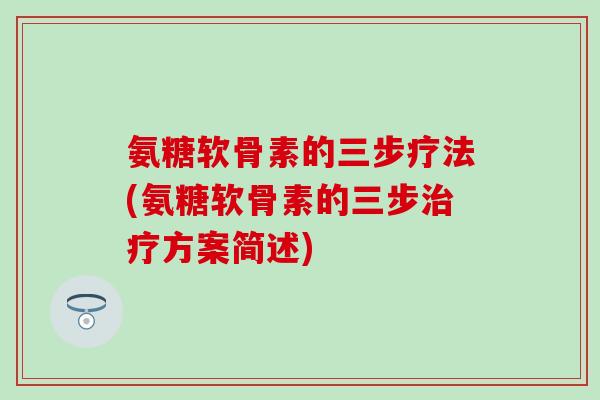 氨糖软骨素的三步疗法(氨糖软骨素的三步方案简述) 氨糖软骨素的三步疗法(氨糖软骨素的三步方案简述)