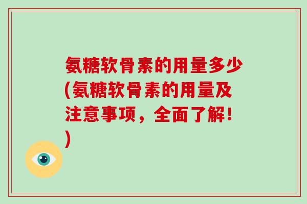 氨糖软骨素的用量多少(氨糖软骨素的用量及注意事项,全面了解!) 氨糖软骨素的用量多少(氨糖软骨素的用量及注意事项,全面了解!)