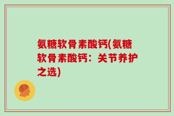 氨糖软骨素酸钙(氨糖软骨素酸钙:关节养护之选) 氨糖软骨素酸钙(氨糖软骨素酸钙:关节养护之选)
