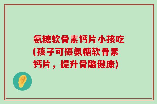氨糖软骨素钙片小孩吃(孩子可摄氨糖软骨素钙片,提升骨骼健康) 氨糖软骨素钙片小孩吃(孩子可摄氨糖软骨素钙片,提升骨骼健康)