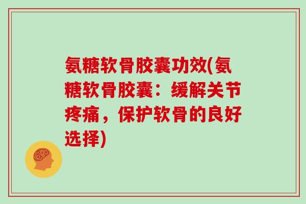 氨糖软骨胶囊功效(氨糖软骨胶囊:缓解关节,保护软骨的良好选择) 氨糖软骨胶囊功效(氨糖软骨胶囊:缓解关节,保护软骨的良好选择)