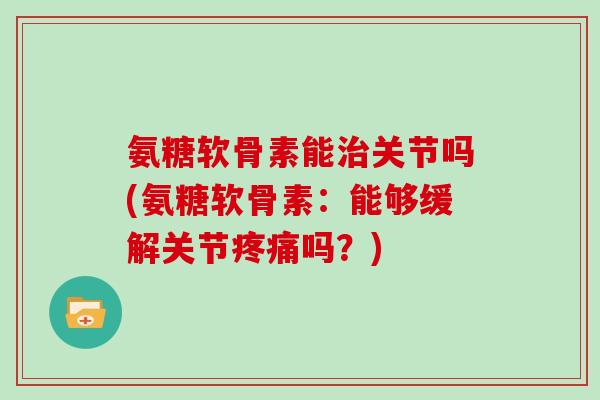 氨糖软骨素能关节吗(氨糖软骨素:能够缓解关节吗?) 氨糖软骨素能关节吗(氨糖软骨素:能够缓解关节吗?)