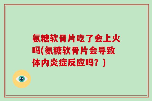 氨糖软骨片吃了会上火吗(氨糖软骨片会导致体内反应吗？)