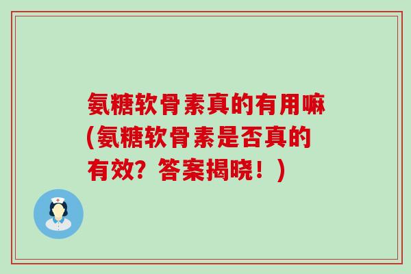 氨糖软骨素真的有用嘛(氨糖软骨素是否真的有效?答案揭晓!) 氨糖软骨素真的有用嘛(氨糖软骨素是否真的有效?答案揭晓!)