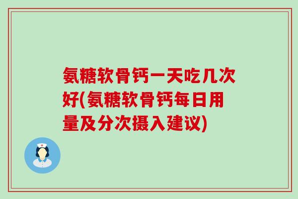 氨糖软骨钙一天吃几次好(氨糖软骨钙每日用量及分次摄入建议)