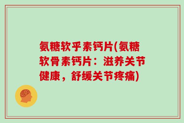 氨糖软乎素钙片(氨糖软骨素钙片:滋养关节健康,舒缓关节) 氨糖软乎素钙片(氨糖软骨素钙片:滋养关节健康,舒缓关节)