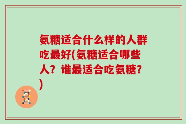 氨糖适合什么样的人群吃好(氨糖适合哪些人？谁适合吃氨糖？)