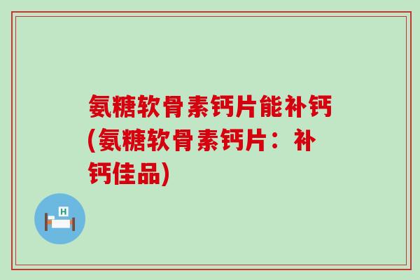 氨糖软骨素钙片能补钙(氨糖软骨素钙片:补钙佳品) 氨糖软骨素钙片能补钙(氨糖软骨素钙片:补钙佳品)