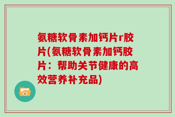 氨糖软骨素加钙片r胶片(氨糖软骨素加钙胶片：帮助关节健康的高效营养补充品)