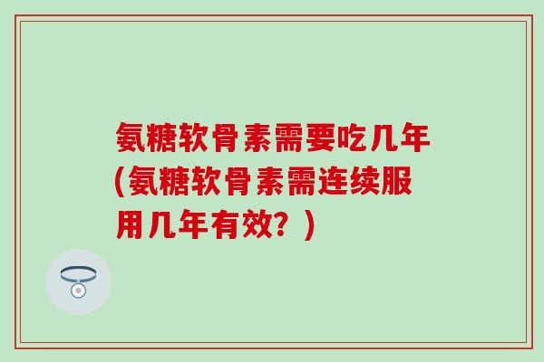 氨糖软骨素需要吃几年(氨糖软骨素需连续服用几年有效?) 氨糖软骨素需要吃几年(氨糖软骨素需连续服用几年有效?)