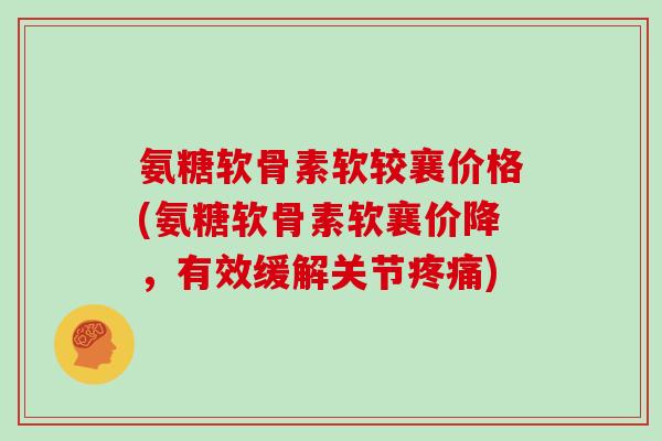 氨糖软骨素软较襄价格(氨糖软骨素软襄价降,有效缓解关节) 氨糖软骨素软较襄价格(氨糖软骨素软襄价降,有效缓解关节)