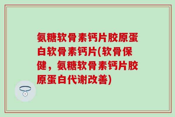 氨糖软骨素钙片胶原蛋白软骨素钙片(软骨保健,氨糖软骨素钙片胶原蛋白代谢改善) 氨糖软骨素钙片胶原蛋白软骨素钙片(软骨保健,氨糖软骨素钙片胶原蛋白代谢改善)