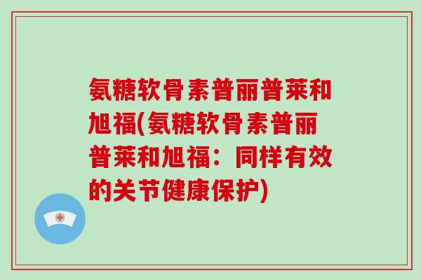 氨糖软骨素普丽普莱和旭福(氨糖软骨素普丽普莱和旭福：同样有效的关节健康保护)