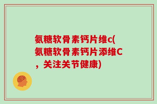 氨糖软骨素钙片维c(氨糖软骨素钙片添维C，关注关节健康)