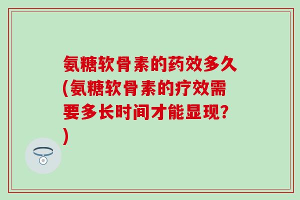 氨糖软骨素的多久(氨糖软骨素的疗效需要多长时间才能显现?) 氨糖软骨素的多久(氨糖软骨素的疗效需要多长时间才能显现?)