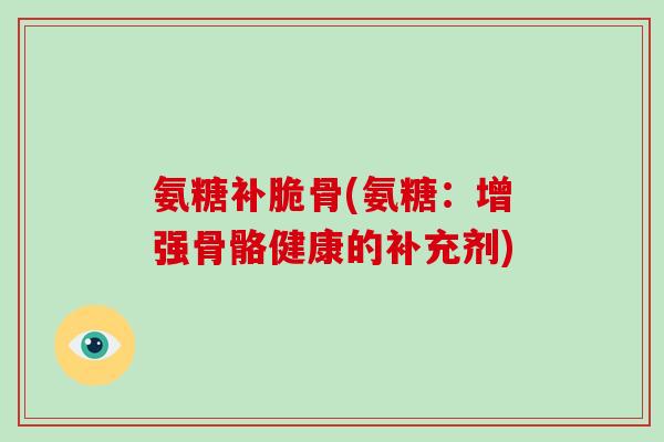 氨糖补脆骨(氨糖：增强骨骼健康的补充剂)