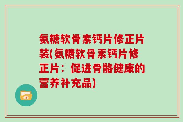 氨糖软骨素钙片修正片装(氨糖软骨素钙片修正片:促进骨骼健康的营养补充品) 氨糖软骨素钙片修正片装(氨糖软骨素钙片修正片:促进骨骼健康的营养补充品)