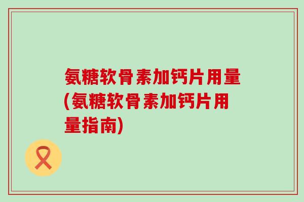 氨糖软骨素加钙片用量(氨糖软骨素加钙片用量指南) 氨糖软骨素加钙片用量(氨糖软骨素加钙片用量指南)