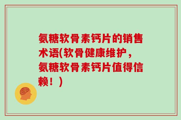 氨糖软骨素钙片的销售术语(软骨健康维护，氨糖软骨素钙片值得信赖！)
