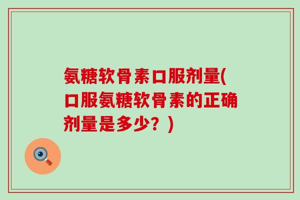 氨糖软骨素口服剂量(口服氨糖软骨素的正确剂量是多少?) 氨糖软骨素口服剂量(口服氨糖软骨素的正确剂量是多少?)