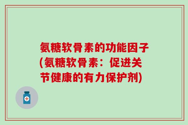 氨糖软骨素的功能因子(氨糖软骨素:促进关节健康的有力保护剂) 氨糖软骨素的功能因子(氨糖软骨素:促进关节健康的有力保护剂)