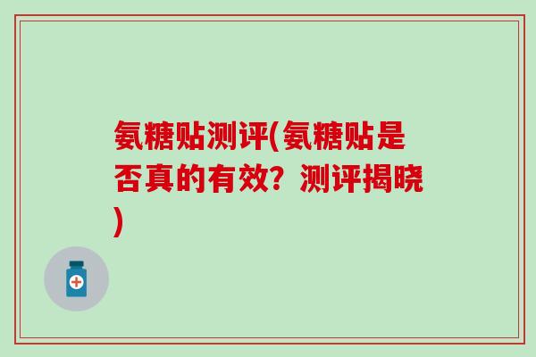 氨糖贴测评(氨糖贴是否真的有效?测评揭晓) 氨糖贴测评(氨糖贴是否真的有效?测评揭晓)